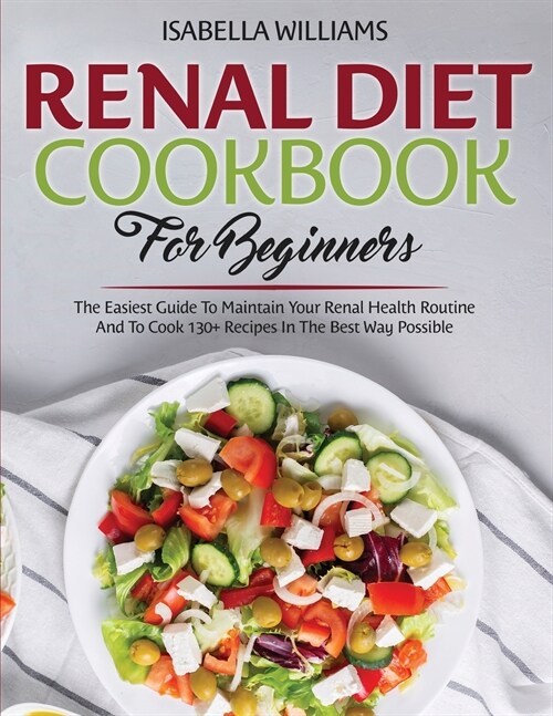 Renal Diet Cookbook For Beginners: The Easiest Guide To Maintain Your Renal Health Routine And To Cook 130+ Recipes In The Best Way Possible (Paperback)