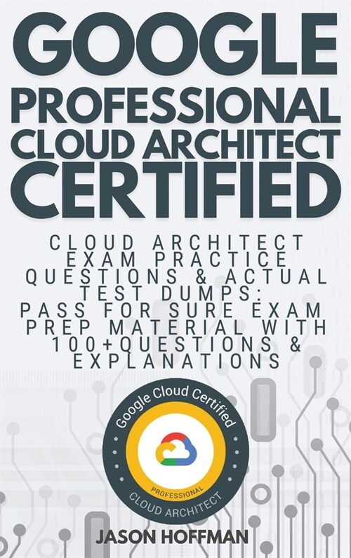 Google Professional Cloud Architect: Cloud Architect Exam Practice Questions & Actual Test Dumps: Pass For Sure Exam Prep Material with 100+ Questions (Hardcover)