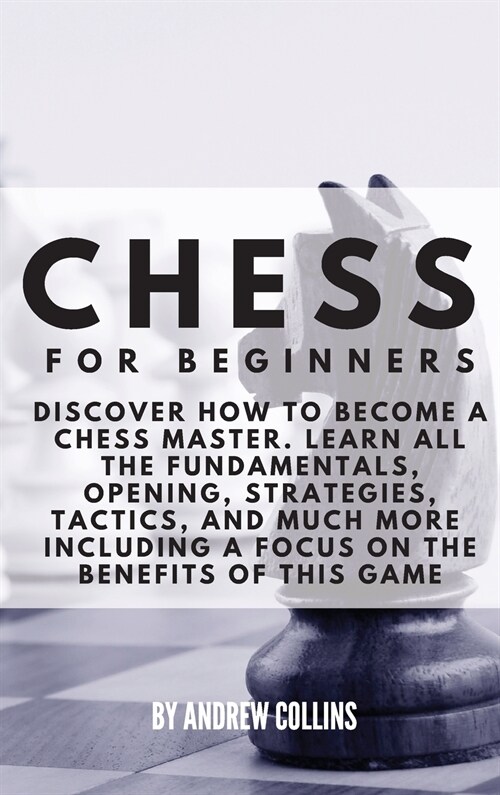 Chess for Beginners: Discover how to become a Chess master. Learn all the fundamentals, opening, strategies, tactics, and much more. Includ (Hardcover)