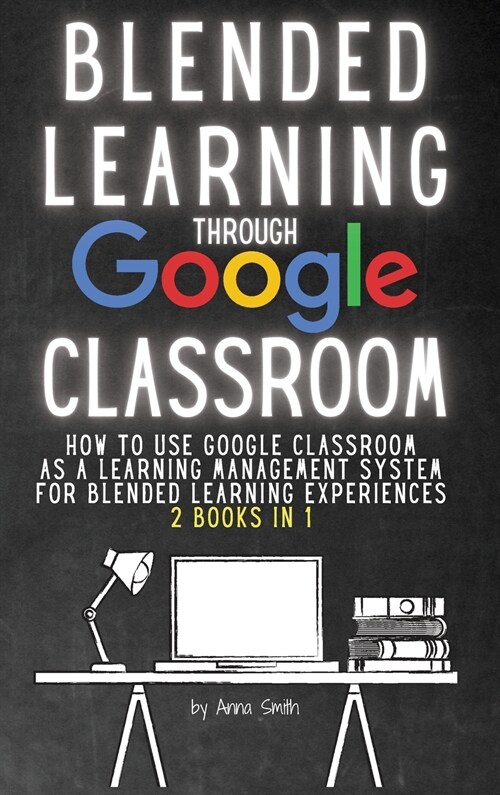 Blended Learning Through Google Classroom: How to use Google Classroom as a learning management system for blended learning experiences 2 books in 1 (Hardcover)