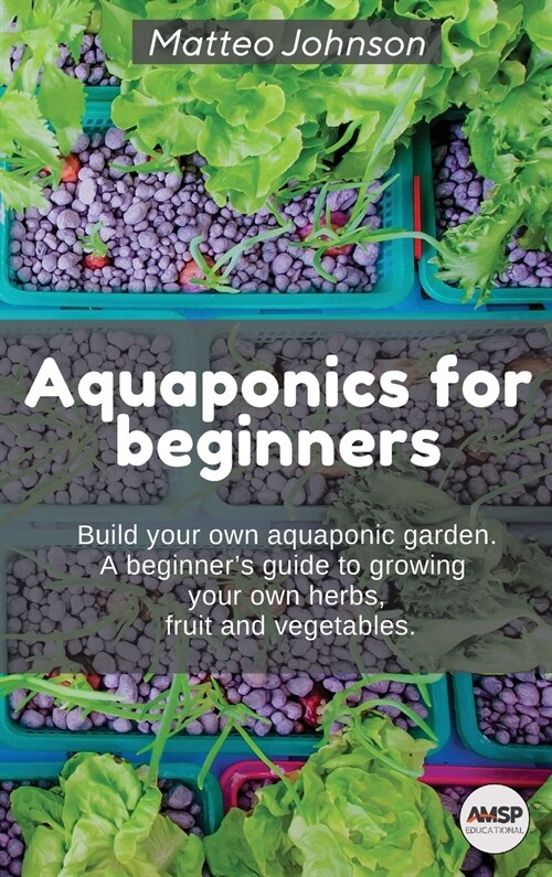 Aquaponics for beginners: BUILD YOUR OWN AQUAPONIC GARDEN. A beginners guide to growing your own herbs, fruit and vegetables. (Hardcover)