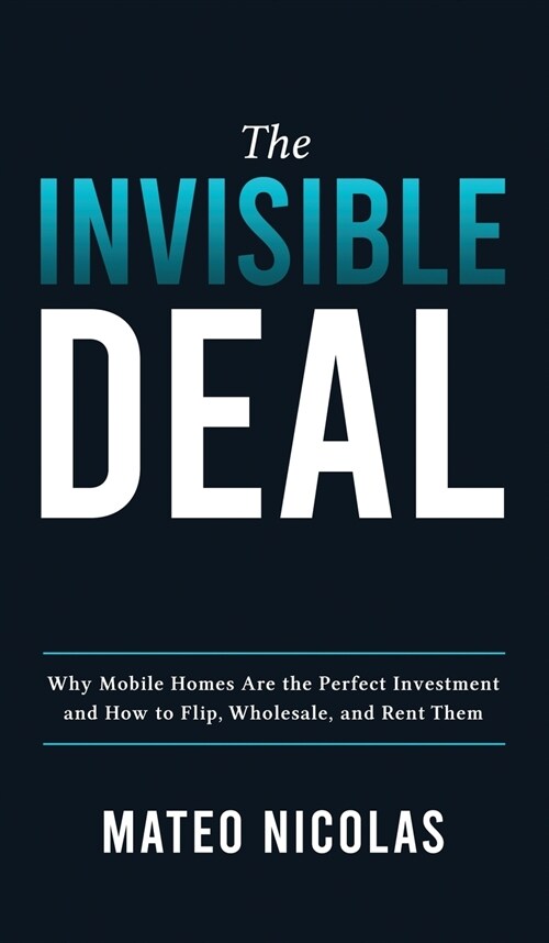 The Invisible Deal: Why Mobile Homes Are The Perfect Investment and how to Flip, Wholesale, and Rent Them (Hardcover)
