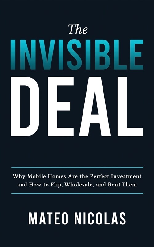 The Invisible Deal: Why Mobile Homes Are The Perfect Investment and how to Flip, Wholesale, and Rent Them (Paperback)