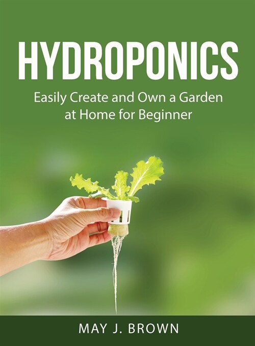 Hydroponics: Easily Create and Own a Garden at Home for Beginner (Hardcover)