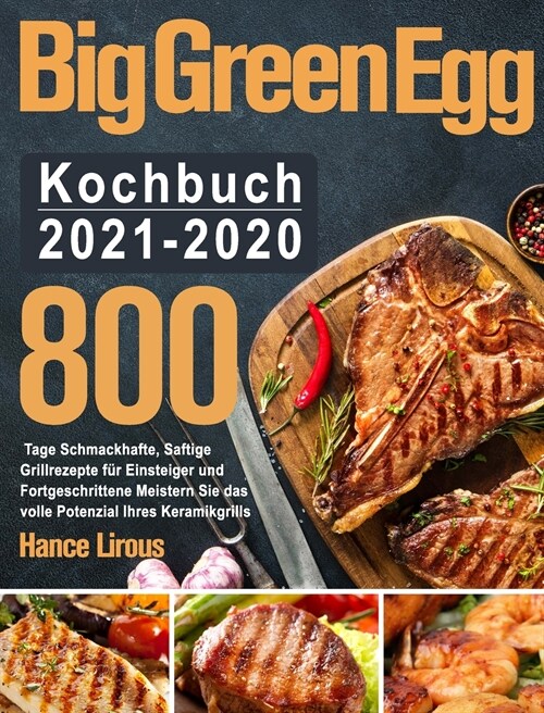 Big Green Egg Kochbuch 2021-2020: 800 Tage Schmackhafte, Saftige Grillrezepte f? Einsteiger und Fortgeschrittene Meistern Sie das volle Potenzial Ihr (Hardcover)