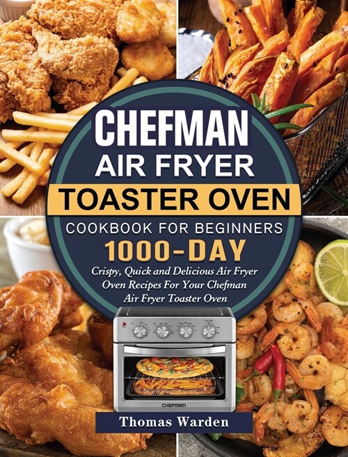 Chefman Air Fryer Toaster Oven Cookbook for Beginners: 1000-Day Crispy, Quick and Delicious Air Fryer Oven Recipes For Your Chefman Air Fryer Toaster (Hardcover)