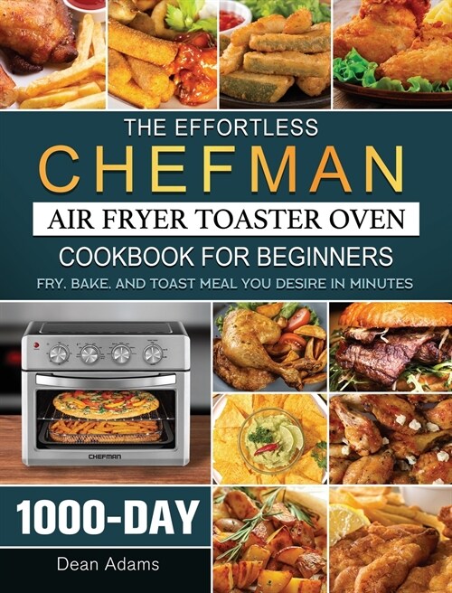 The Effortless Chefman Air Fryer Toaster Oven Cookbook for Beginners: 1000-Day Fry, Bake, and Toast Meal You Desire in Minutes (Hardcover)
