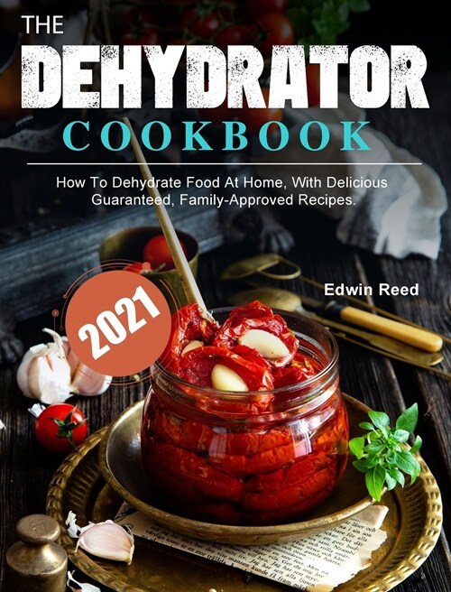 The Dehydrator Cookbook 2021: How To Dehydrate Food At Home, With Delicious Guaranteed, Family-Approved Recipes. (Hardcover)