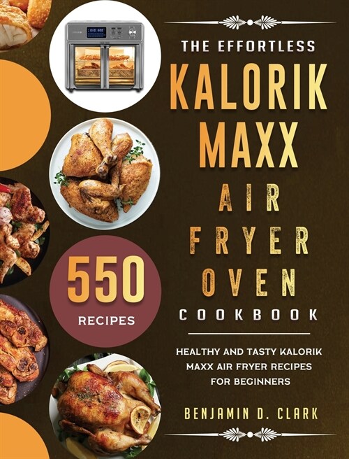 The Effortless Kalorik Maxx Air Fryer Oven Cookbook: 550 Healthy and Tasty Kalorik Maxx Air Fryer Recipes for Beginners (Hardcover)