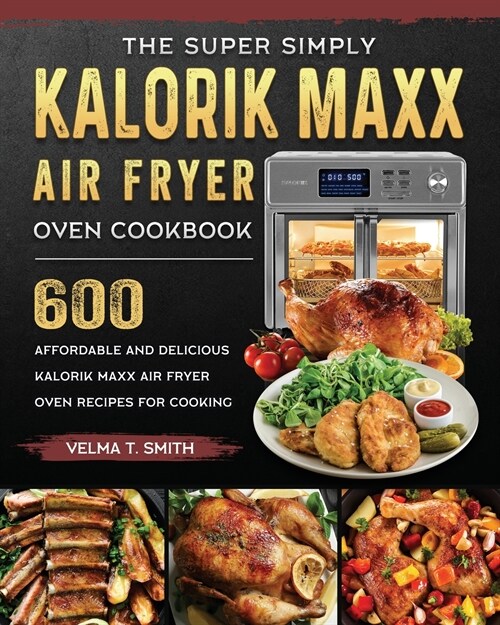 The Super Simply Kalorik Maxx Air Fryer Oven Cookbook: 600 Affordable and Delicious Kalorik Maxx Air Fryer Oven Recipes for Cooking (Paperback)