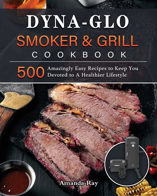 Dyna-Glo Smoker & Grill Cookbook: 500 Amazingly Easy Recipes to Keep You Devoted to A Healthier Lifestyle (Paperback)