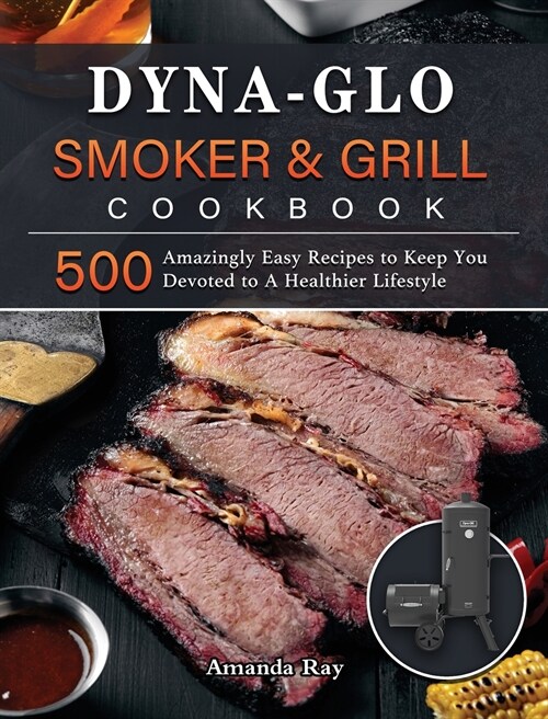 Dyna-Glo Smoker & Grill Cookbook: 500 Amazingly Easy Recipes to Keep You Devoted to A Healthier Lifestyle (Hardcover)