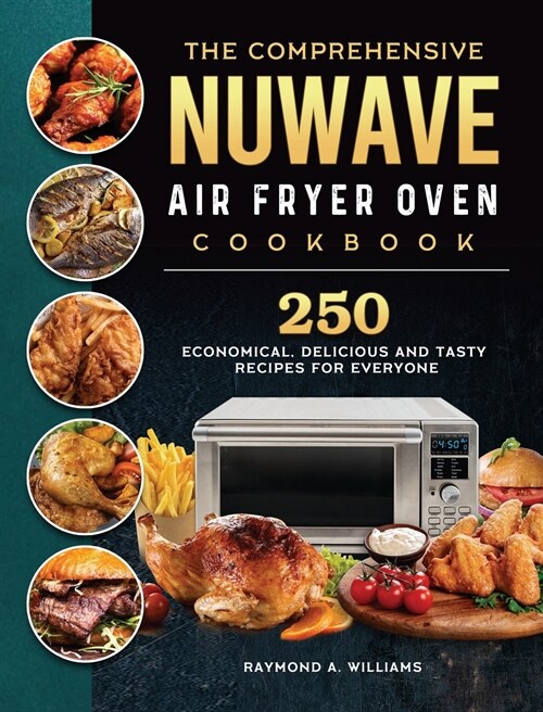 The Comprehensive Nuwave Air Fryer Oven Cookbook: 250 Economical, Delicious and Tasty Recipes for Everyone (Hardcover)