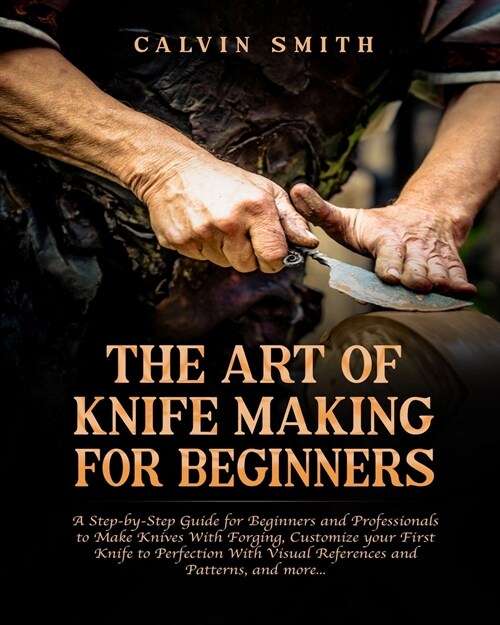 The Art of Knife Making for Beginners: A step-by-step Guide for Beginners and Professionals to Make Knives With Forging, Customize your First Knife to (Paperback)