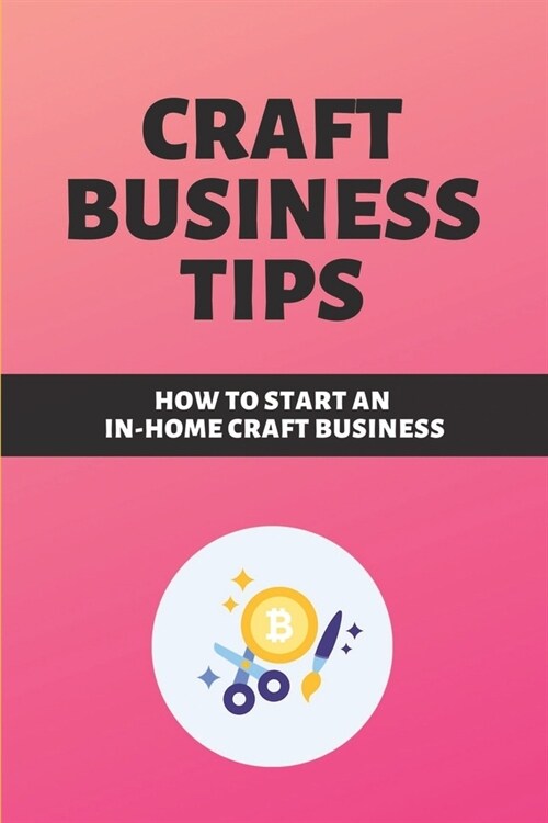 Craft Business Tips: How To Start An In-Home Craft Business: Secret To Starting A Successful Online Craft Business (Paperback)