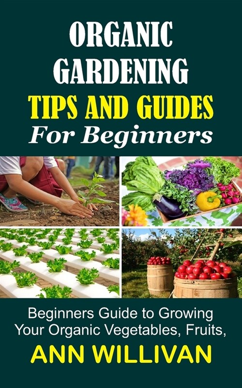Organic Gardening Tips & Guides for Beginners: Beginners Guide to Growing Your Organic Vegetables, Fruits, and Plants (Paperback)