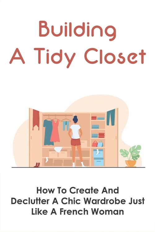 Building A Tidy Closet: How To Create And Declutter A Chic Wardrobe Just Like A French Woman: What Are Techniques For Organizing Closets (Paperback)