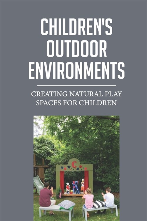 Childrens Outdoor Environments: Creating Natural Play Spaces For Children: Benefits Of Outdoor Activities For Students (Paperback)