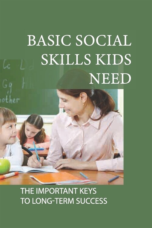 Basic Social Skills Kids Need: The Important Keys To Long-Term Success: Teachers Teach Social Skills In The Classroom (Paperback)