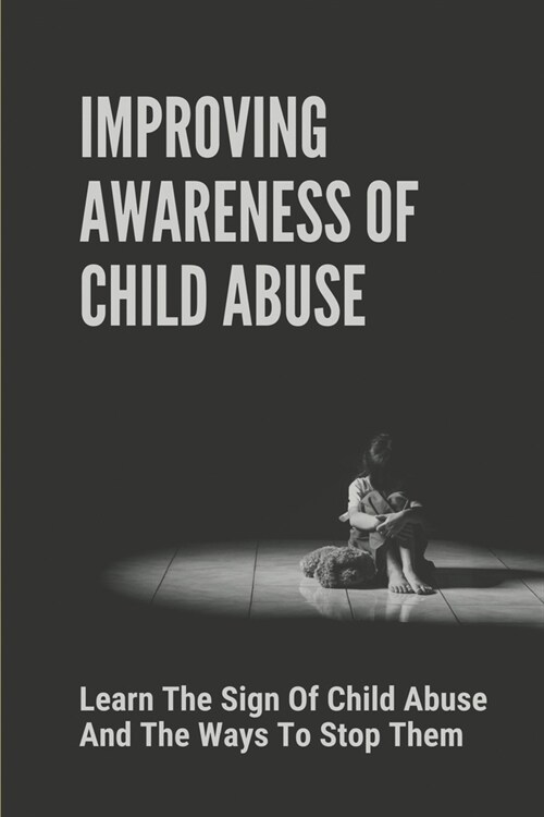 Improving Awareness Of Child Abuse: Learn The Sign Of Child Abuse And The Ways To Stop Them: The Effects Of Child Abuse (Paperback)