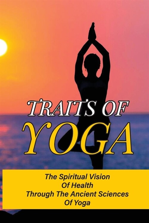 Traits Of Yoga: The Spiritual Vision Of Health Through The Ancient Sciences Of Yoga: Power Of Jyotish (Paperback)