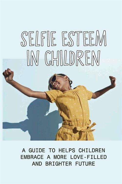 Selfie Esteem In Children: A Guide To Helps Children Embrace A More Love-Filled And Brighter Future: Generation Unmoored (Paperback)