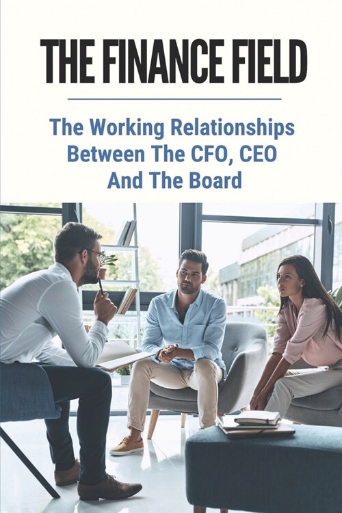 The Finance Field: The Working Relationships Between The CFO, CEO And The Board: Step By Step To Succeed As A Cfo (Paperback)