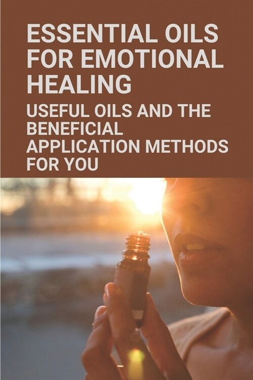 Essential Oils For Emotional Healing: Useful Oils And The Beneficial Application Methods For You: Essential Oils For Depression (Paperback)