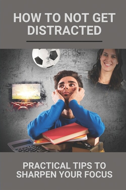 How To Not Get Distracted: Practical Tips To Sharpen Your Focus: How To Avoid Distractions (Paperback)