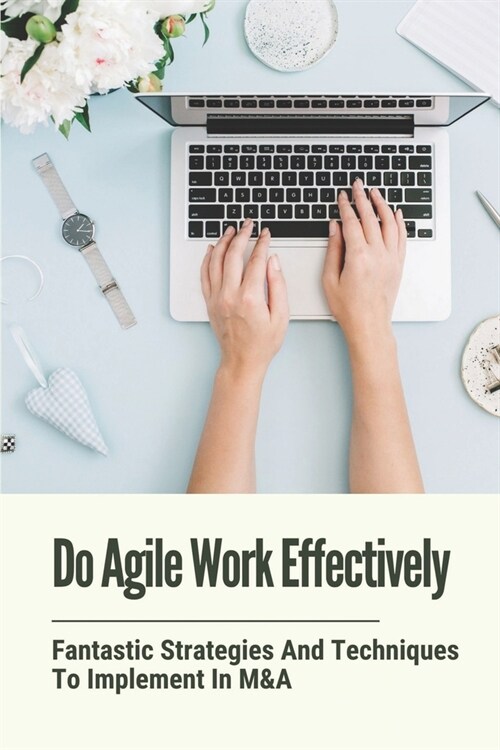 Do Agile Work Effectively: Fantastic Strategies And Techniques To Implement In M&A: Provide Foundational Improvements With Agile M&A (Paperback)