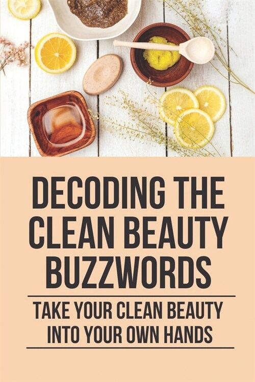 Decoding The Clean Beauty Buzzwords: Take Your Clean Beauty Into Your Own Hands: Toxic Ingredients (Paperback)