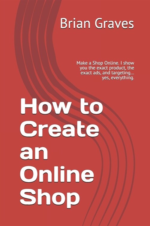 How to Create an Online Shop: Make a Shop Online. I show you the exact product, the exact ads, and targeting... yes, everything. (Paperback)