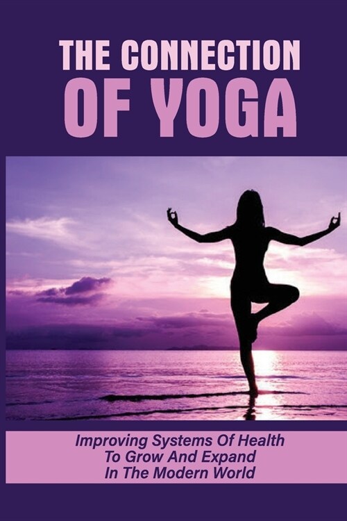 The Connection Of Yoga: Improving Systems Of Health To Grow And Expand In The Modern World: How To Resolve Problems Of Health (Paperback)