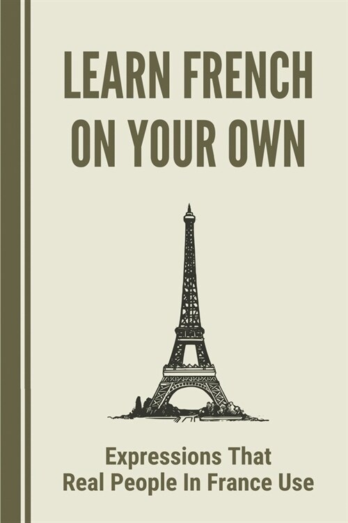 Learn French On Your Own: Expressions That Real People In France Use: Teach Speaking French (Paperback)