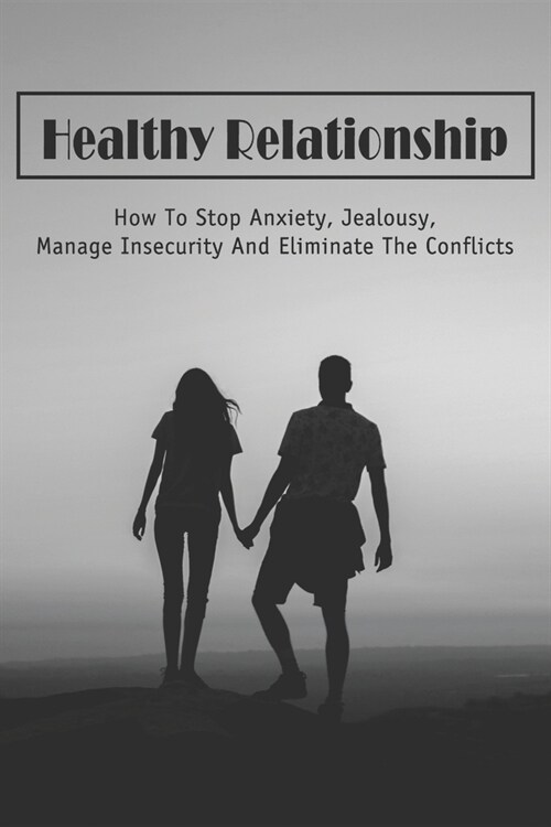 Healthy Relationship: How To Stop Anxiety, Jealousy, Manage Insecurity And Eliminate The Conflicts: How To Manage Insecurity In A Relationsh (Paperback)