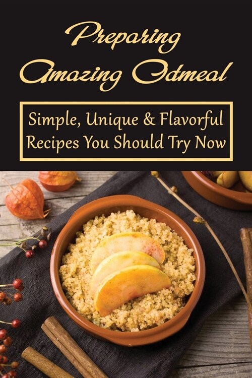 Preparing Amazing Oatmeal: Simple, Unique & Flavorful Recipes You Should Try Now: Overnight Oatmeal Recipes (Paperback)