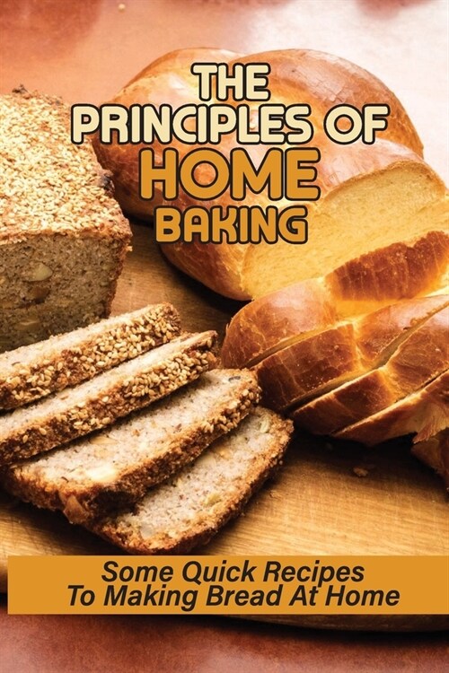 The Principles Of Home Baking: Some Quick Recipes To Making Bread At Home: Baked Recipe (Paperback)