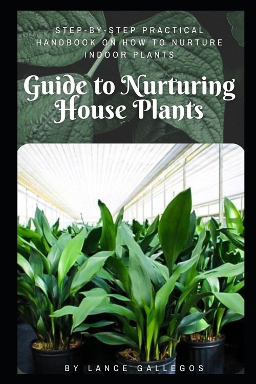 Guide to Nurturing House Plants: Step-by-Step Practical Handbook On How to Nurture Indoor Plants (Paperback)