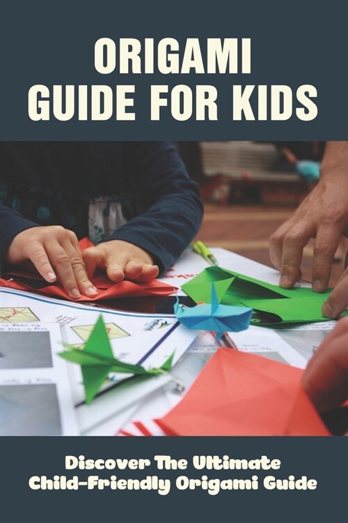 Origami Guide For Kids: Discover The Ultimate Child-Friendly Origami Guide: How Kids Learn To Make Unique Origami Models (Paperback)