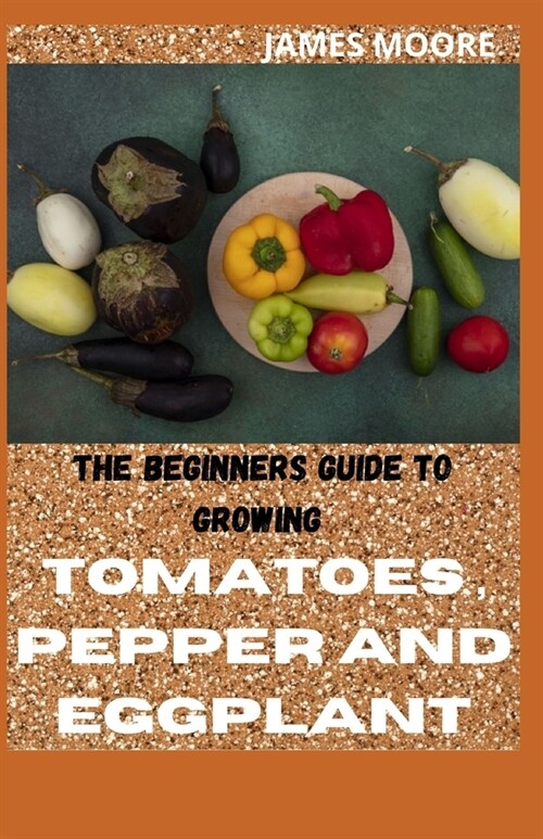 The Beginners Guide to Growing Tomatoes, Pepper and Eggplant (Paperback)