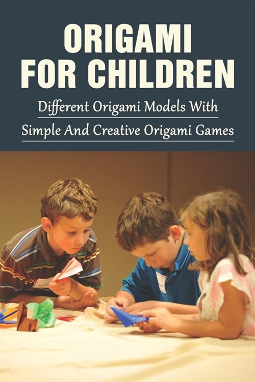 Origami For Children: Different Origami Models With Simple And Creative Origami Games: How To Making A Wide Range Of Colorful (Paperback)
