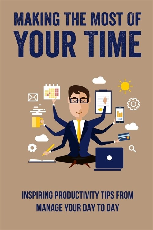 Making The Most Of Your Time: Inspiring Productivity Tips From Manage Your Day To Day: How To Manage Your Day (Paperback)