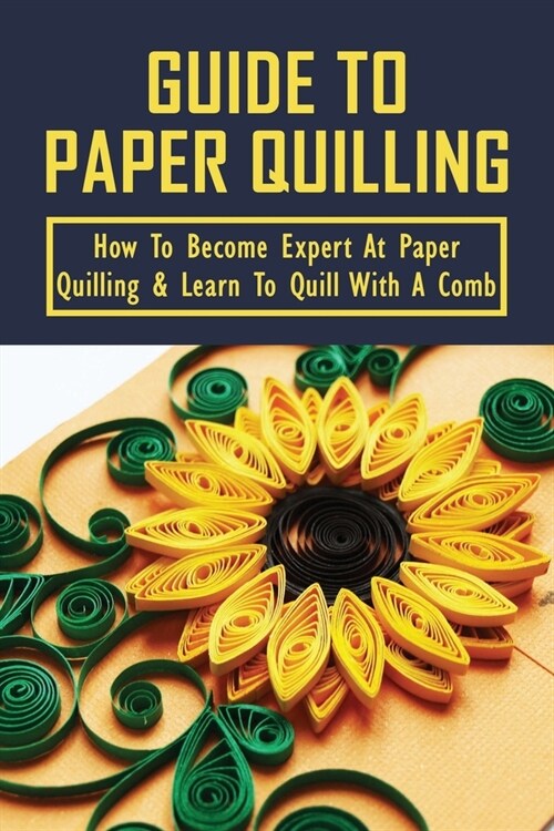 Guide To Paper Quilling: How To Become Expert At Paper Quilling & Learn To Quill With A Comb: Become A Professional In Quilling With Simple Bas (Paperback)