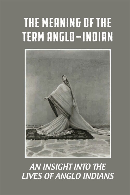 The Meaning Of The Term Anglo-Indian: An Insight Into The Lives Of Anglo Indians: Eurasians In India (Paperback)