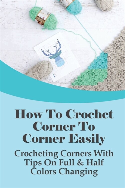 How To Crochet Corner To Corner Easily: Crocheting Corners With Tips On Full & Half Colors Changing: Corner To Corner Crochet Decrease (Paperback)