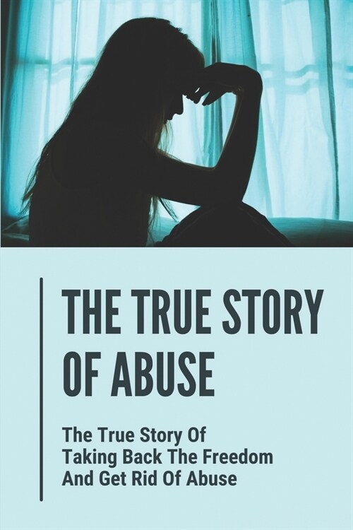 The True Story Of Abuse: The True Story Of Taking Back The Freedom And Get Rid Of Abuse: Hope And Life After Abuse (Paperback)