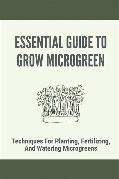 Essential Guide To Grow Microgreen: Techniques For Planting, Fertilizing, And Watering Microgreens: How To Grow Nutritious Microgreens (Paperback)