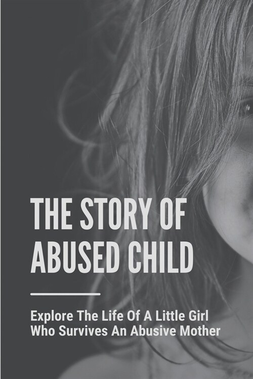 The Story Of Abused Child: Explore The Life Of A Little Girl Who Survives An Abusive Mother: Spot The Signs Of Child Abuse (Paperback)