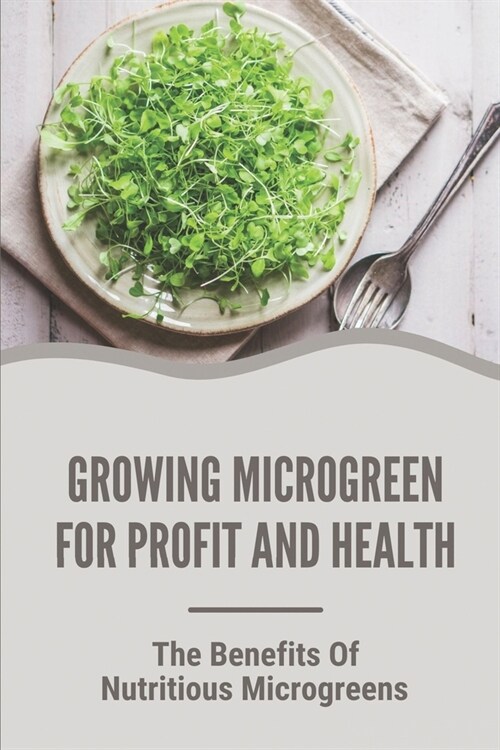 Growing Microgreen For Profit And Health: The Benefits Of Nutritious Microgreens: Instruction To Grow Microgreen In Kitchen (Paperback)