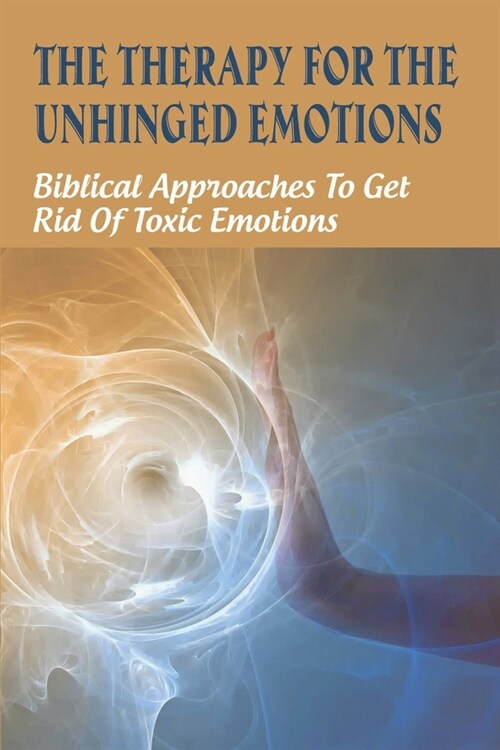 The Therapy For The Unhinged Emotions: Biblical Approaches To Get Rid Of Toxic Emotions: Ways To Stop Feeling Stuck (Paperback)